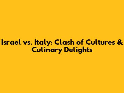 Israel vs. Italy: Clash of Cultures & Culinary Delights