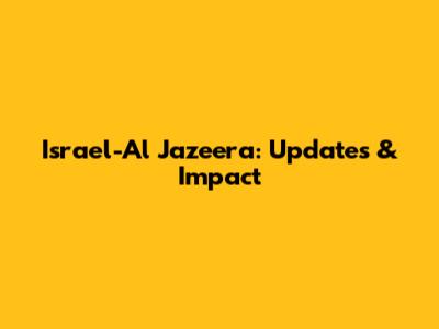 Israel-Al Jazeera: Updates & Impact