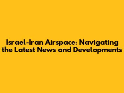 Israel-Iran Airspace: Navigating the Latest News and Developments