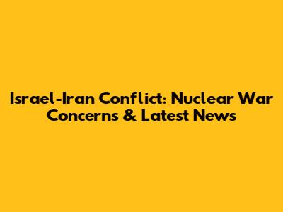 Israel-Iran Conflict: Nuclear War Concerns & Latest News