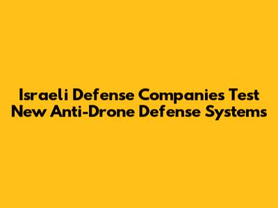 Israeli Defense Companies Test New Anti-Drone Defense Systems