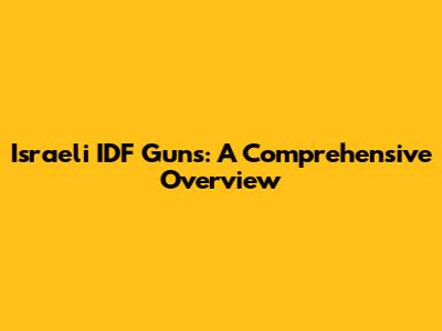 Israeli IDF Guns: A Comprehensive Overview