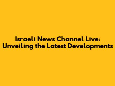 Israeli News Channel Live: Unveiling the Latest Developments