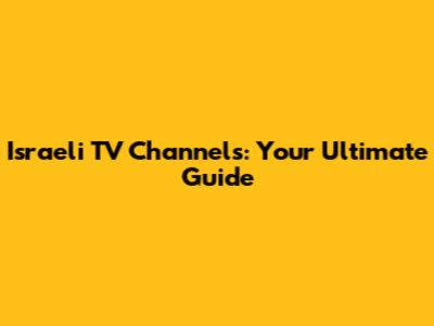 Israeli TV Channels: Your Ultimate Guide