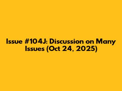 Issue #104J: Discussion on Many Issues (Oct 24, 2025)