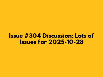 Issue #304 Discussion: Lots of Issues for 2025-10-28