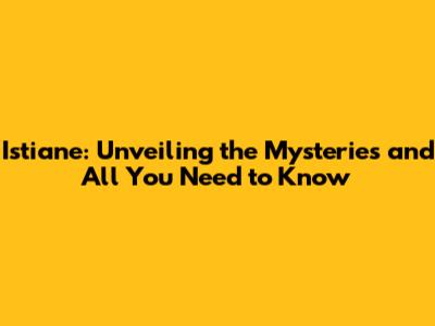 Istiane: Unveiling the Mysteries and All You Need to Know