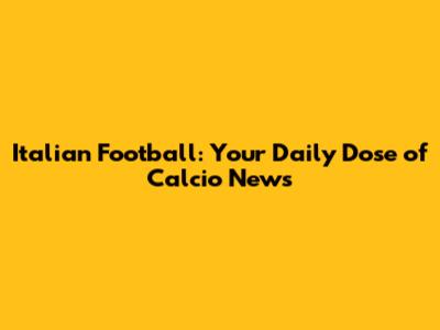 Italian Football: Your Daily Dose of Calcio News