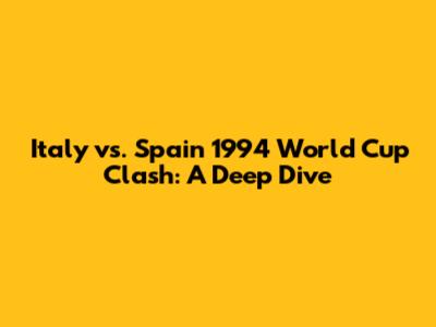 Italy vs. Spain 1994 World Cup Clash: A Deep Dive