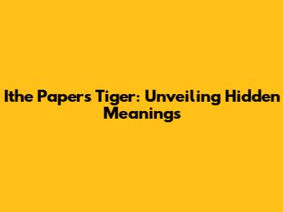 Ithe Papers Tiger: Unveiling Hidden Meanings