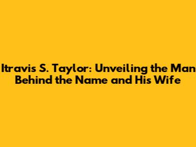 Itravis S. Taylor: Unveiling the Man Behind the Name and His Wife