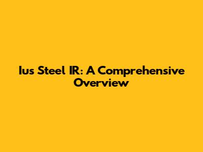 Ius Steel IR: A Comprehensive Overview