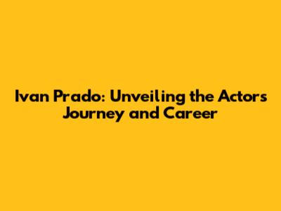 Ivan Prado: Unveiling the Actor's Journey and Career