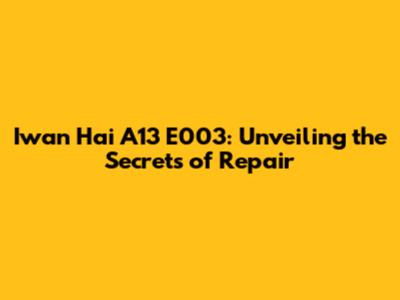 Iwan Hai A13 E003: Unveiling the Secrets of Repair