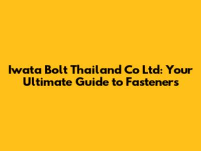 Iwata Bolt Thailand Co Ltd: Your Ultimate Guide to Fasteners