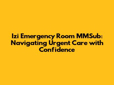 Izi Emergency Room MMSub: Navigating Urgent Care with Confidence