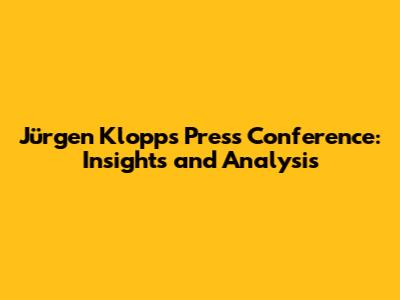Jürgen Klopp's Press Conference: Insights and Analysis
