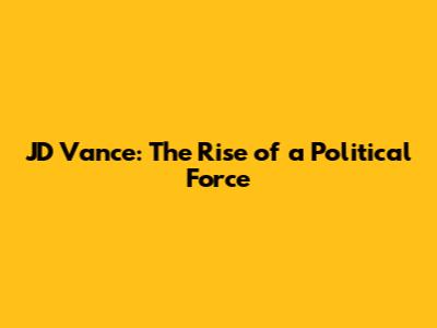 JD Vance: The Rise of a Political Force