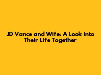 JD Vance and Wife: A Look into Their Life Together