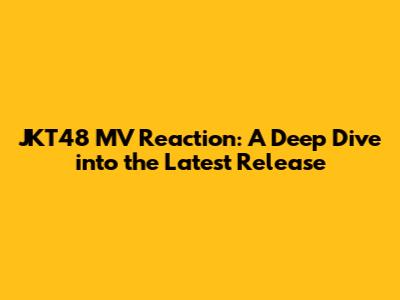 JKT48 MV Reaction: A Deep Dive into the Latest Release
