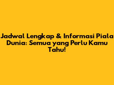Jadwal Lengkap & Informasi Piala Dunia: Semua yang Perlu Kamu Tahu!