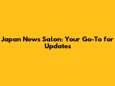 Japan News Salon: Your Go-To for Updates