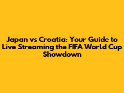 Japan vs Croatia: Your Guide to Live Streaming the FIFA World Cup Showdown