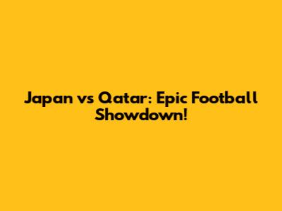 Japan vs Qatar: Epic Football Showdown!