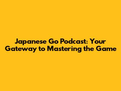 Japanese Go Podcast: Your Gateway to Mastering the Game