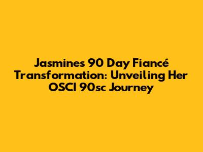 Jasmine's 90 Day Fiancé Transformation: Unveiling Her OSCI 90sc Journey