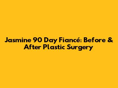 Jasmine 90 Day Fiancé: Before & After Plastic Surgery