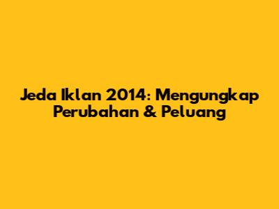 Jeda Iklan 2014: Mengungkap Perubahan & Peluang