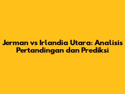 Jerman vs Irlandia Utara: Analisis Pertandingan dan Prediksi