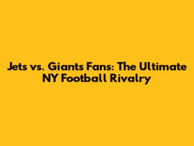 Jets vs. Giants Fans: The Ultimate NY Football Rivalry
