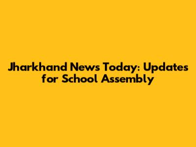 Jharkhand News Today: Updates for School Assembly