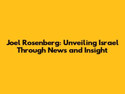 Joel Rosenberg: Unveiling Israel Through News and Insight