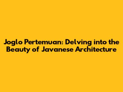Joglo Pertemuan: Delving into the Beauty of Javanese Architecture