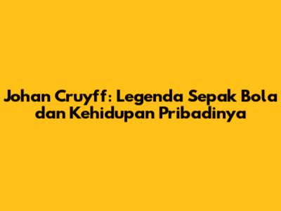 Johan Cruyff: Legenda Sepak Bola dan Kehidupan Pribadinya