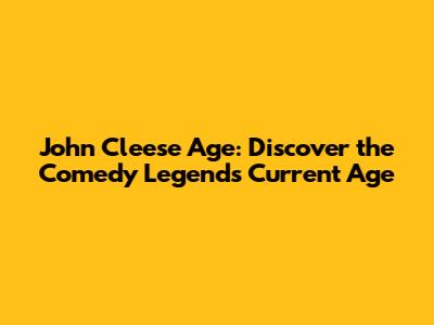 John Cleese Age: Discover the Comedy Legend's Current Age
