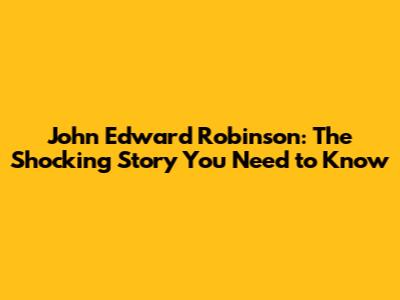 John Edward Robinson: The Shocking Story You Need to Know