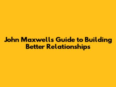 John Maxwell's Guide to Building Better Relationships
