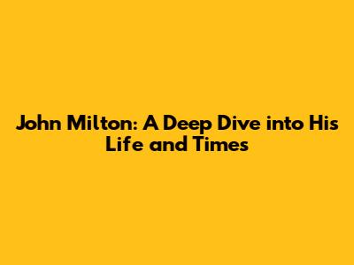 John Milton: A Deep Dive into His Life and Times