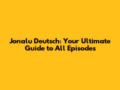 Jonalu Deutsch: Your Ultimate Guide to All Episodes