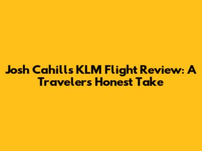 Josh Cahill's KLM Flight Review: A Traveler's Honest Take