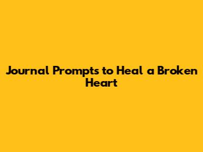 Journal Prompts to Heal a Broken Heart