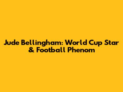 Jude Bellingham: World Cup Star & Football Phenom