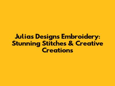 Julia's Designs Embroidery: Stunning Stitches & Creative Creations