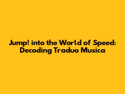 Jump! into the World of Speed: Decoding Traduo Musica
