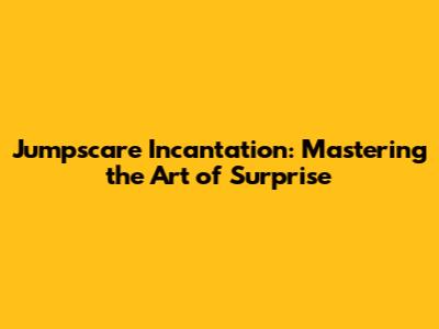 Jumpscare Incantation: Mastering the Art of Surprise