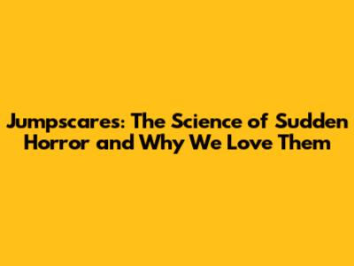 Jumpscares: The Science of Sudden Horror and Why We Love Them